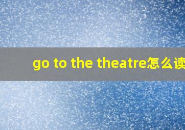 go to the theatre怎么读